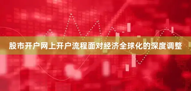 股市开户网上开户流程面对经济全球化的深度调整
