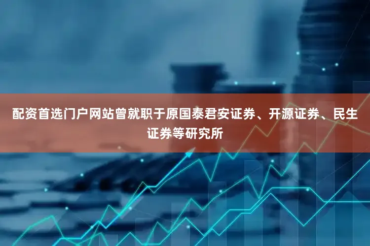 配资首选门户网站曾就职于原国泰君安证券、开源证券、民生证券等研究所