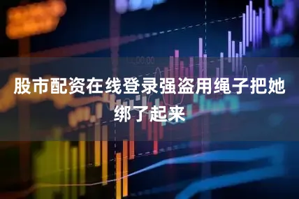 股市配资在线登录强盗用绳子把她绑了起来