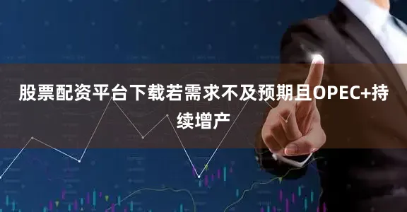 股票配资平台下载若需求不及预期且OPEC+持续增产