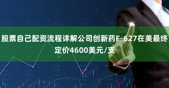 股票自己配资流程详解公司创新药F-627在美最终定价4600美元/支