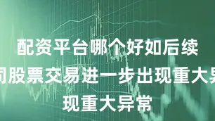 配资平台哪个好如后续公司股票交易进一步出现重大异常
