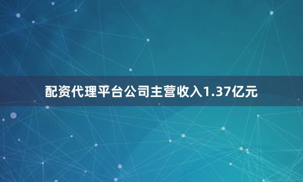 配资代理平台公司主营收入1.37亿元