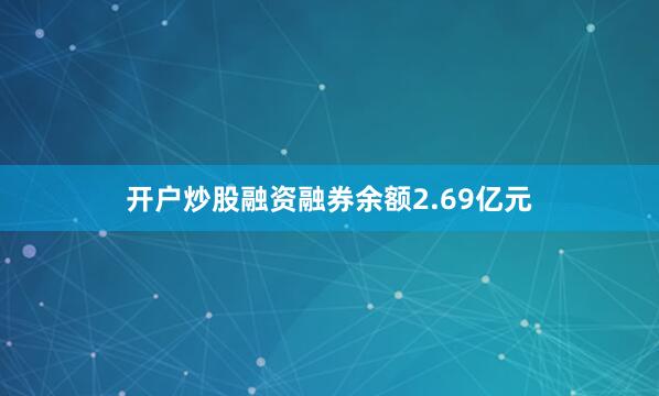开户炒股融资融券余额2.69亿元