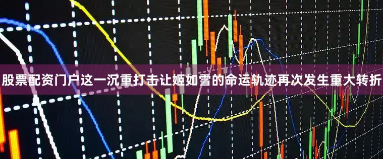 股票配资门户这一沉重打击让姬如雪的命运轨迹再次发生重大转折