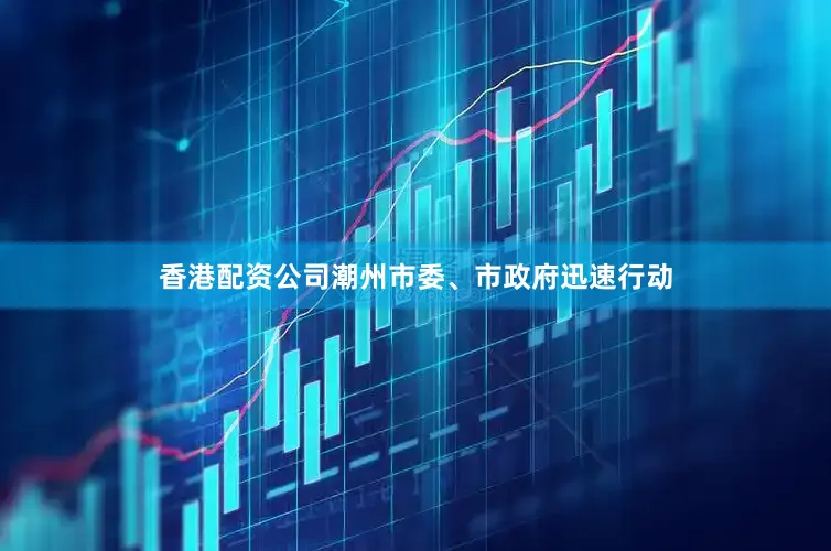 香港配资公司潮州市委、市政府迅速行动