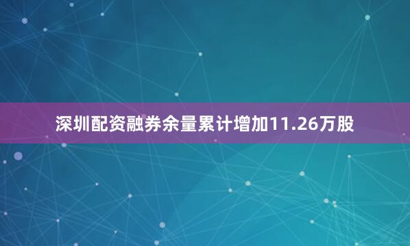 深圳配资融券余量累计增加11.26万股
