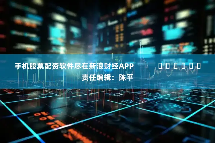 手机股票配资软件尽在新浪财经APP            						责任编辑：陈平