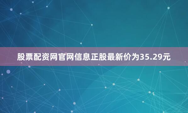股票配资网官网信息正股最新价为35.29元