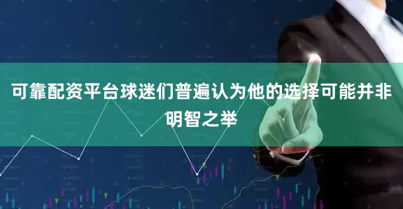 可靠配资平台球迷们普遍认为他的选择可能并非明智之举