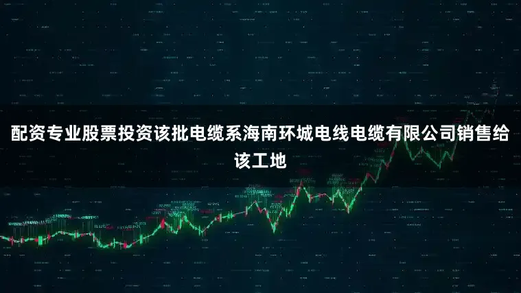 配资专业股票投资该批电缆系海南环城电线电缆有限公司销售给该工地