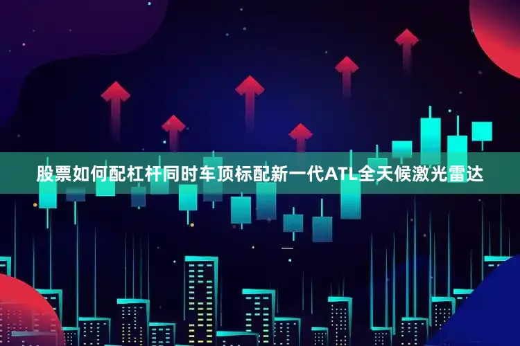 股票如何配杠杆同时车顶标配新一代ATL全天候激光雷达