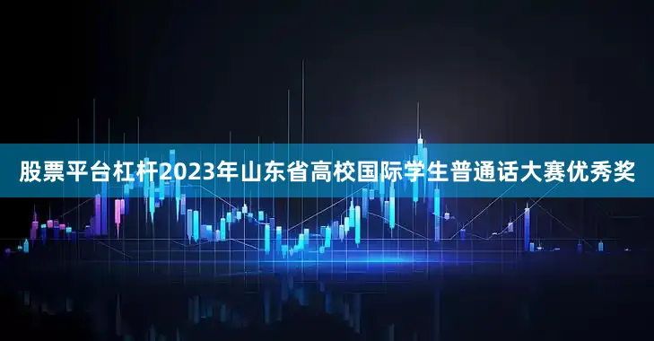 股票平台杠杆2023年山东省高校国际学生普通话大赛优秀奖
