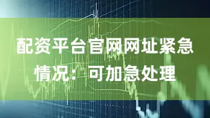 配资平台官网网址紧急情况：可加急处理