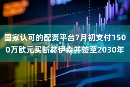 国家认可的配资平台7月初支付1500万欧元买断赫伊森并签至2030年