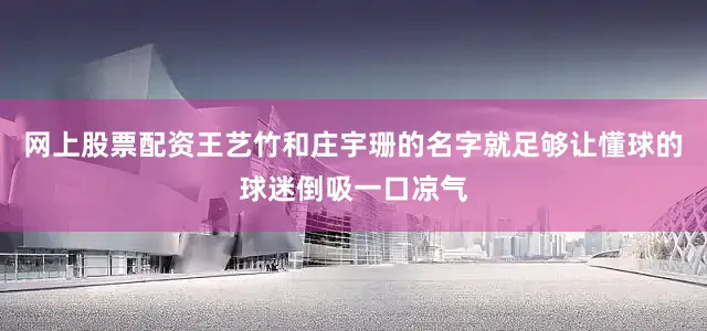 网上股票配资王艺竹和庄宇珊的名字就足够让懂球的球迷倒吸一口凉气