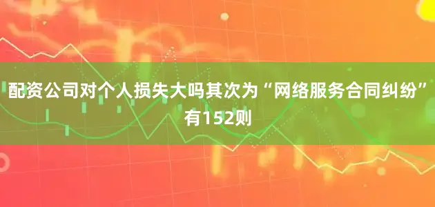配资公司对个人损失大吗其次为“网络服务合同纠纷”有152则