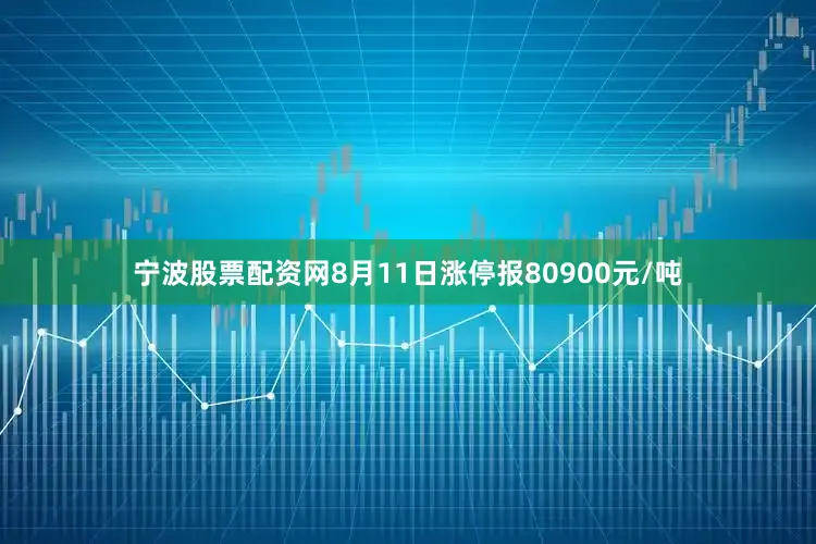 宁波股票配资网8月11日涨停报80900元/吨