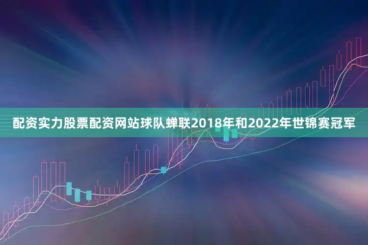 配资实力股票配资网站球队蝉联2018年和2022年世锦赛冠军