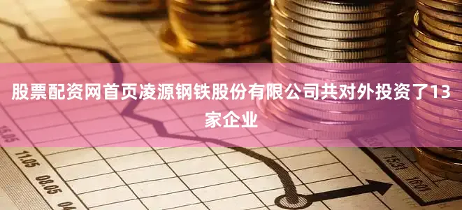 股票配资网首页凌源钢铁股份有限公司共对外投资了13家企业