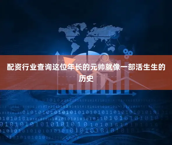 配资行业查询这位年长的元帅就像一部活生生的历史