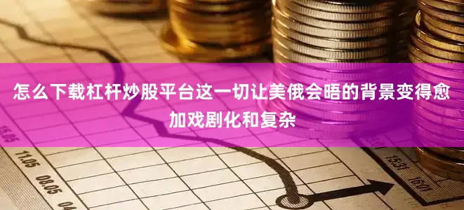 怎么下载杠杆炒股平台这一切让美俄会晤的背景变得愈加戏剧化和复杂