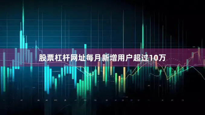 股票杠杆网址每月新增用户超过10万